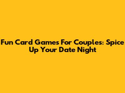 Fun Card Games For Couples: Spice Up Your Date Night