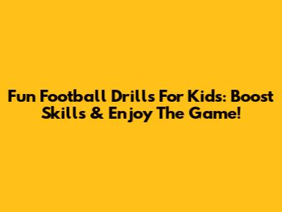 Fun Football Drills For Kids: Boost Skills & Enjoy The Game!