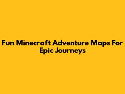 Fun Minecraft Adventure Maps For Epic Journeys