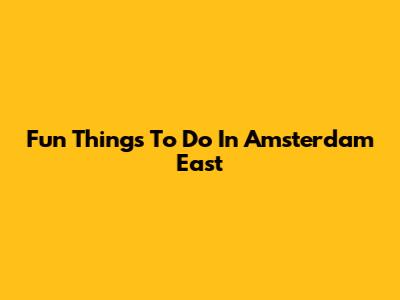 Fun Things To Do In Amsterdam East