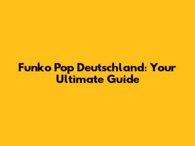 Funko Pop Deutschland: Your Ultimate Guide