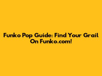 Funko Pop Guide: Find Your Grail On Funko.com!