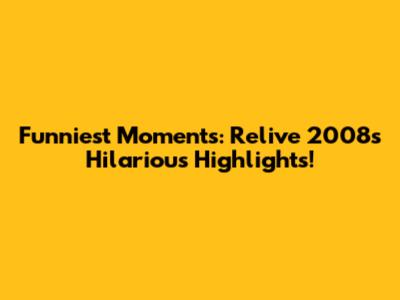 Funniest Moments: Relive 2008's Hilarious Highlights!