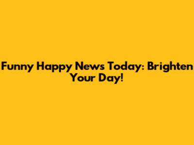 Funny Happy News Today:  Brighten Your Day!