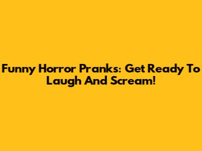 Funny Horror Pranks: Get Ready To Laugh And Scream!