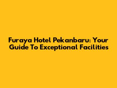 Furaya Hotel Pekanbaru: Your Guide To Exceptional Facilities