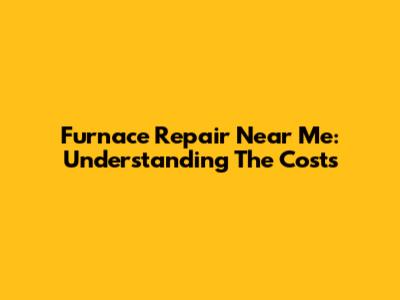Furnace Repair Near Me: Understanding The Costs