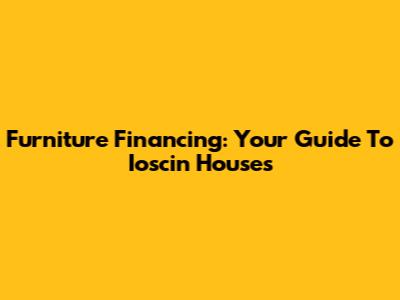 Furniture Financing: Your Guide To Ioscin Houses