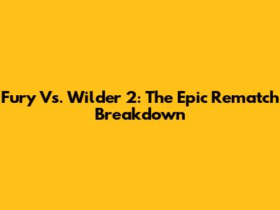 Fury Vs. Wilder 2: The Epic Rematch Breakdown