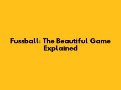 Fussball: The Beautiful Game Explained