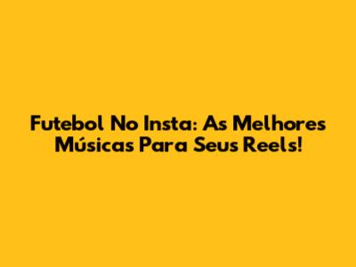 Futebol No Insta: As Melhores Músicas Para Seus Reels!