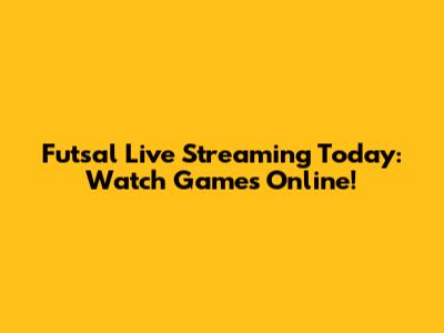 Futsal Live Streaming Today: Watch Games Online!