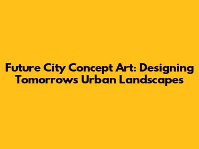 Future City Concept Art: Designing Tomorrow's Urban Landscapes