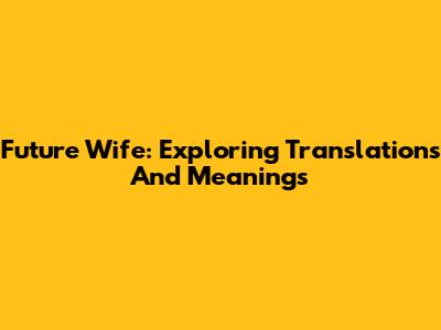 Future Wife: Exploring Translations And Meanings