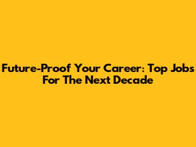 Future-Proof Your Career: Top Jobs For The Next Decade