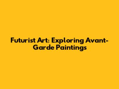 Futurist Art: Exploring Avant-Garde Paintings