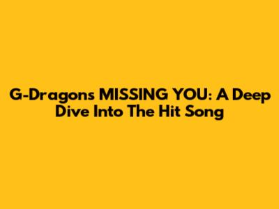 G-Dragon's 'MISSING YOU': A Deep Dive Into The Hit Song