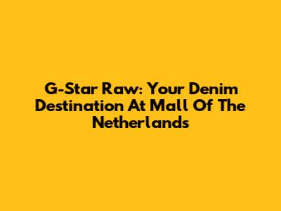 G-Star Raw: Your Denim Destination At Mall Of The Netherlands