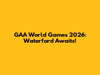 GAA World Games 2026: Waterford Awaits!