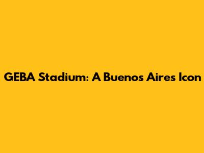 GEBA Stadium: A Buenos Aires Icon