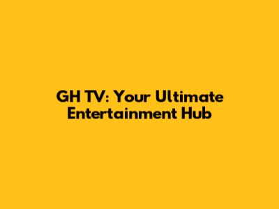 GH TV: Your Ultimate Entertainment Hub