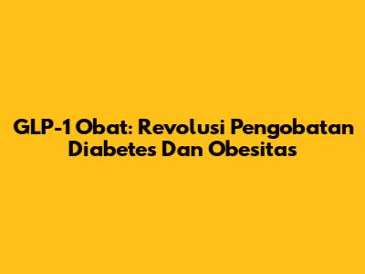 GLP-1 Obat: Revolusi Pengobatan Diabetes Dan Obesitas
