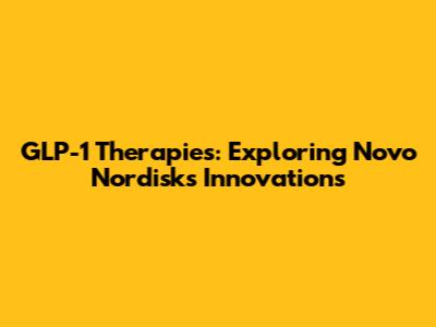 GLP-1 Therapies: Exploring Novo Nordisk's Innovations