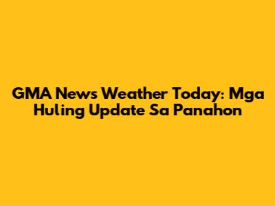 GMA News Weather Today: Mga Huling Update Sa Panahon