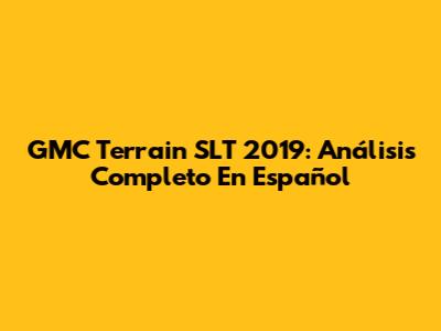 GMC Terrain SLT 2019: Análisis Completo En Español