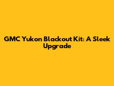 GMC Yukon Blackout Kit: A Sleek Upgrade