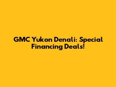 GMC Yukon Denali: Special Financing Deals!