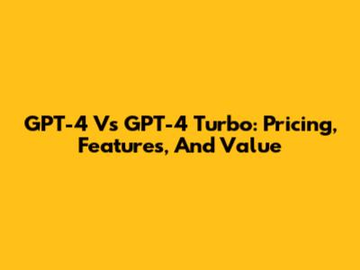 GPT-4 Vs GPT-4 Turbo: Pricing, Features, And Value