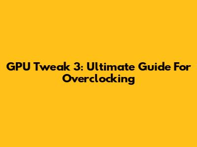 GPU Tweak 3: Ultimate Guide For Overclocking