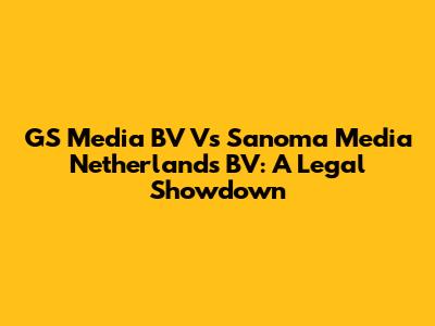 GS Media BV Vs Sanoma Media Netherlands BV: A Legal Showdown