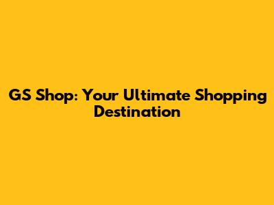 GS Shop: Your Ultimate Shopping Destination