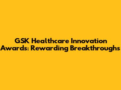 GSK Healthcare Innovation Awards: Rewarding Breakthroughs