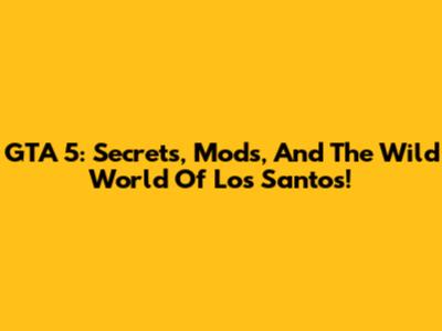 GTA 5: Secrets, Mods, And The Wild World Of Los Santos!