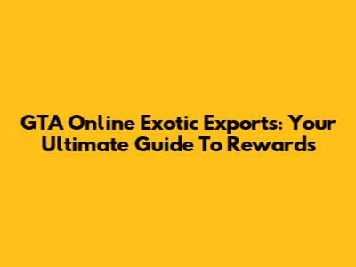 GTA Online Exotic Exports: Your Ultimate Guide To Rewards