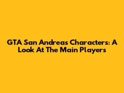 GTA San Andreas Characters: A Look At The Main Players