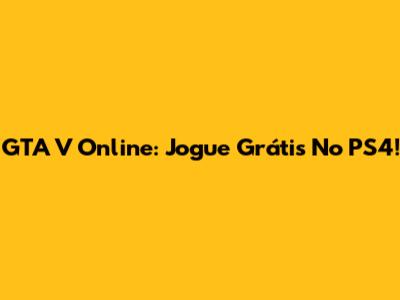 GTA V Online: Jogue Grátis No PS4!