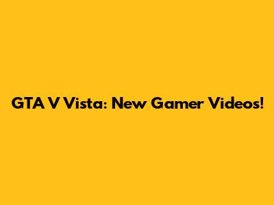 GTA V Vista: New Gamer Videos!