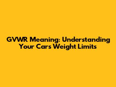 GVWR Meaning: Understanding Your Car's Weight Limits