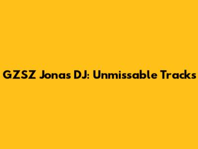 GZSZ Jonas DJ: Unmissable Tracks