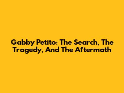 Gabby Petito: The Search, The Tragedy, And The Aftermath