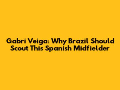 Gabri Veiga: Why Brazil Should Scout This Spanish Midfielder