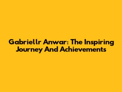 Gabriellr Anwar: The Inspiring Journey And Achievements