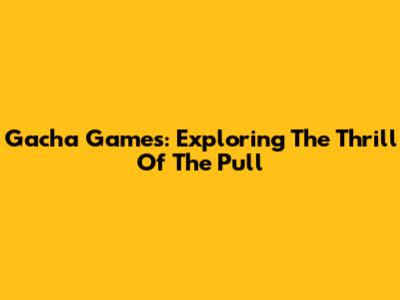 Gacha Games: Exploring The Thrill Of The Pull