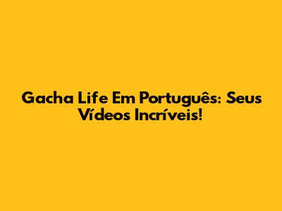 Gacha Life Em Português: Seus Vídeos Incríveis!
