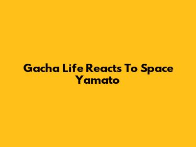 Gacha Life Reacts To Space Yamato