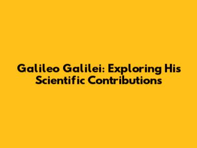 Galileo Galilei: Exploring His Scientific Contributions